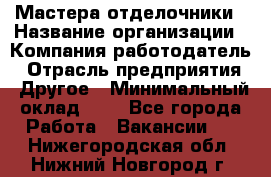 Мастера-отделочники › Название организации ­ Компания-работодатель › Отрасль предприятия ­ Другое › Минимальный оклад ­ 1 - Все города Работа » Вакансии   . Нижегородская обл.,Нижний Новгород г.